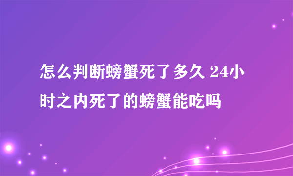 怎么判断螃蟹死了多久 24小时之内死了的螃蟹能吃吗