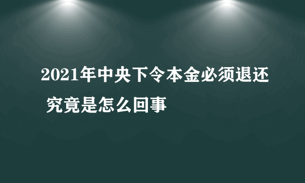 2021年中央下令本金必须退还 究竟是怎么回事