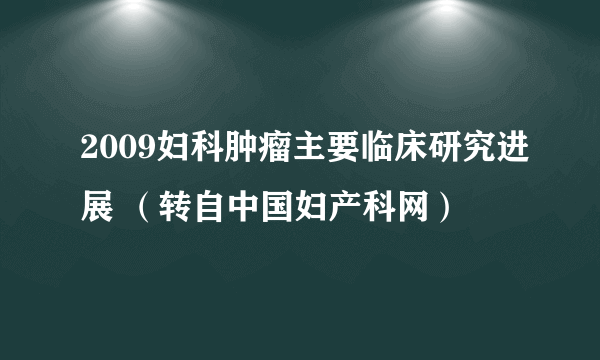 2009妇科肿瘤主要临床研究进展 （转自中国妇产科网）