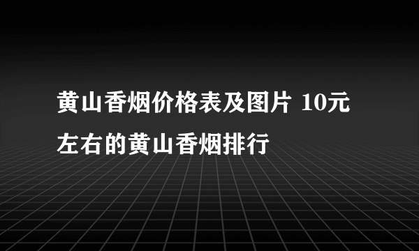 黄山香烟价格表及图片 10元左右的黄山香烟排行