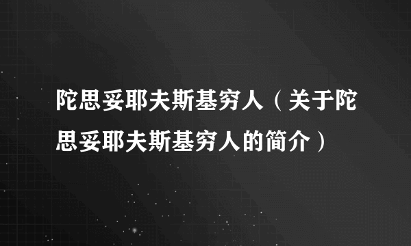 陀思妥耶夫斯基穷人（关于陀思妥耶夫斯基穷人的简介）