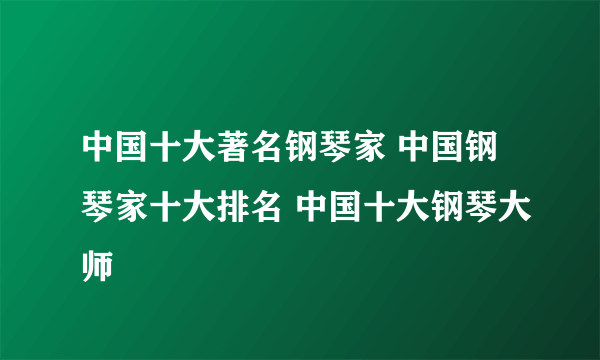 中国十大著名钢琴家 中国钢琴家十大排名 中国十大钢琴大师