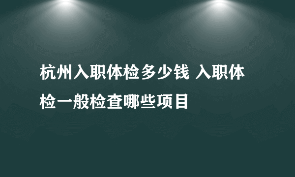 杭州入职体检多少钱 入职体检一般检查哪些项目