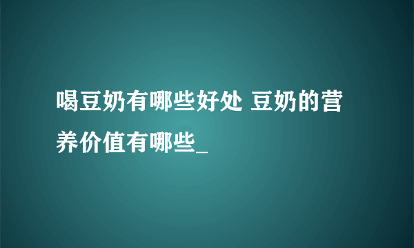 喝豆奶有哪些好处 豆奶的营养价值有哪些_