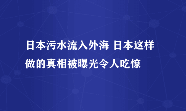 日本污水流入外海 日本这样做的真相被曝光令人吃惊