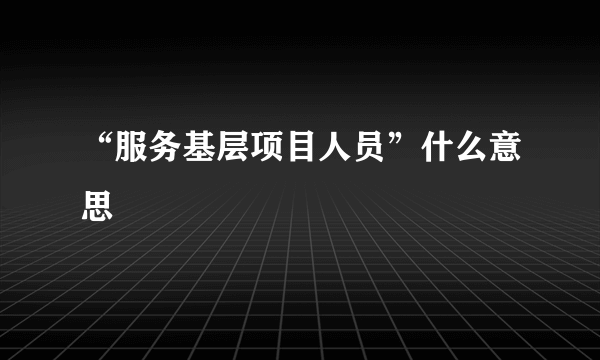 “服务基层项目人员”什么意思