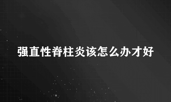 强直性脊柱炎该怎么办才好