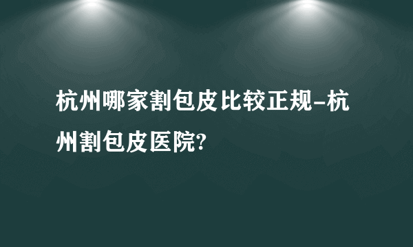 杭州哪家割包皮比较正规-杭州割包皮医院?