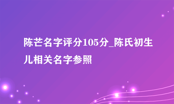 陈芒名字评分105分_陈氏初生儿相关名字参照