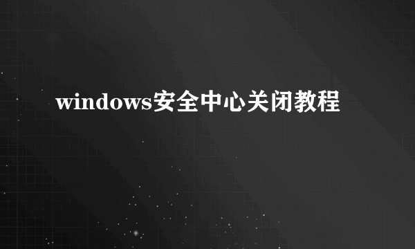 windows安全中心关闭教程