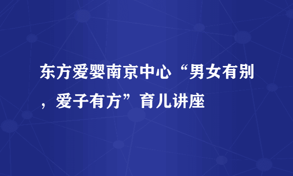 东方爱婴南京中心“男女有别，爱子有方”育儿讲座