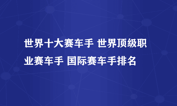 世界十大赛车手 世界顶级职业赛车手 国际赛车手排名