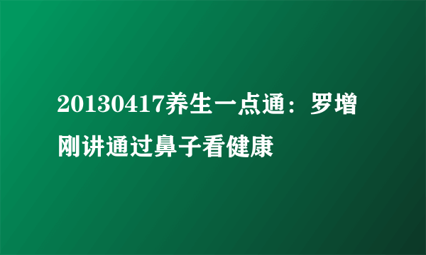 20130417养生一点通：罗增刚讲通过鼻子看健康