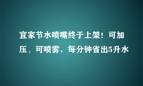 宜家节水喷嘴终于上架！可加压、可喷雾，每分钟省出5升水