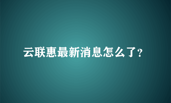 云联惠最新消息怎么了？