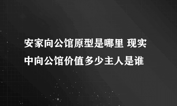 安家向公馆原型是哪里 现实中向公馆价值多少主人是谁