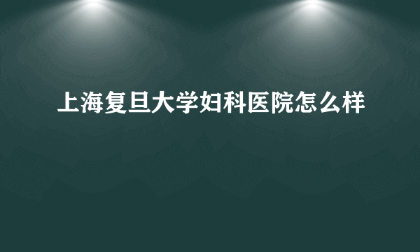 上海复旦大学妇科医院怎么样