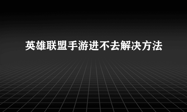 英雄联盟手游进不去解决方法