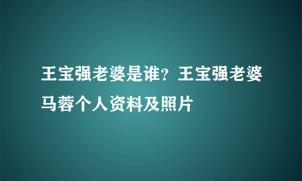 王宝强老婆是谁？王宝强老婆马蓉个人资料及照片