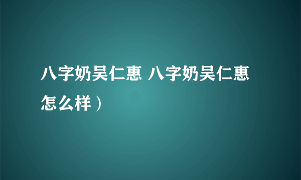 八字奶吴仁惠 八字奶吴仁惠怎么样）