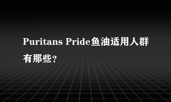 Puritans Pride鱼油适用人群有那些？