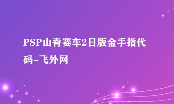 PSP山脊赛车2日版金手指代码-飞外网