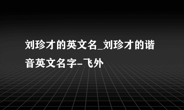 刘珍才的英文名_刘珍才的谐音英文名字-飞外