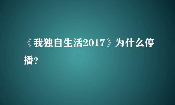 《我独自生活2017》为什么停播？