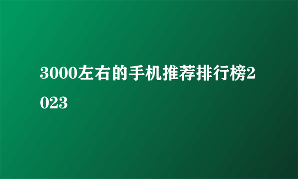 3000左右的手机推荐排行榜2023