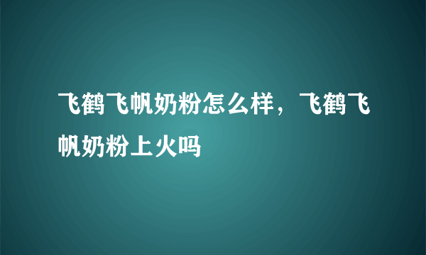 飞鹤飞帆奶粉怎么样，飞鹤飞帆奶粉上火吗