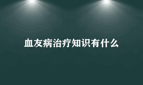 血友病治疗知识有什么