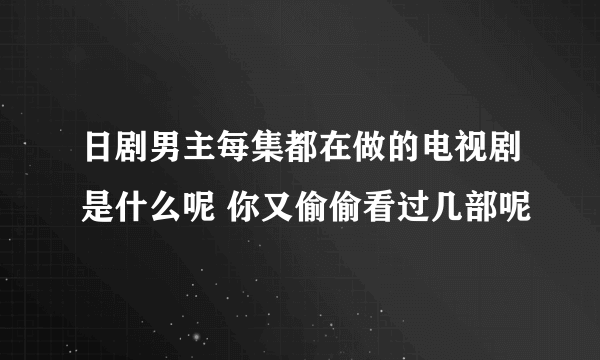 日剧男主每集都在做的电视剧是什么呢 你又偷偷看过几部呢