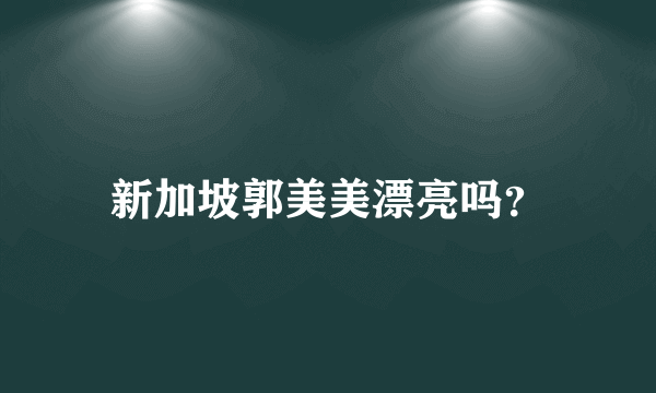 新加坡郭美美漂亮吗？