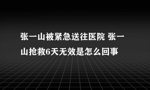 张一山被紧急送往医院 张一山抢救6天无效是怎么回事