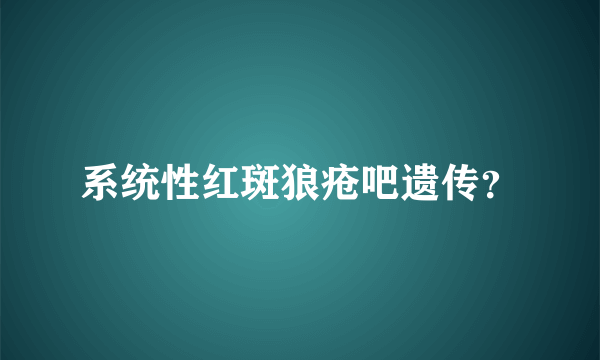 系统性红斑狼疮吧遗传？