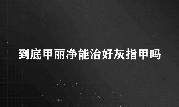 到底甲丽净能治好灰指甲吗