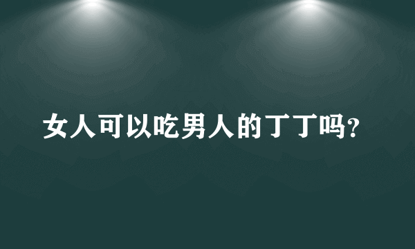 女人可以吃男人的丁丁吗？