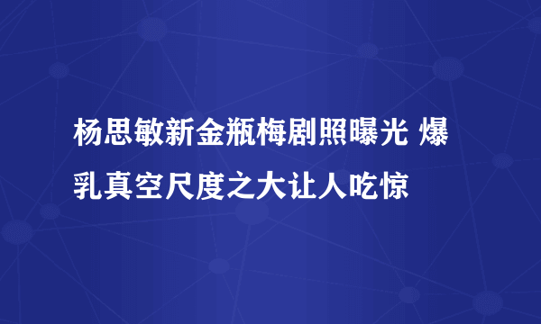 杨思敏新金瓶梅剧照曝光 爆乳真空尺度之大让人吃惊