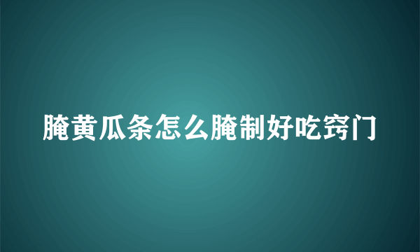 腌黄瓜条怎么腌制好吃窍门