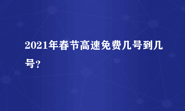 2021年春节高速免费几号到几号？