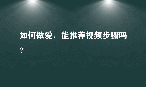 如何做爱，能推荐视频步骤吗？