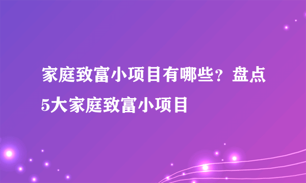 家庭致富小项目有哪些？盘点5大家庭致富小项目