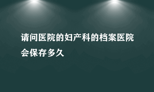 请问医院的妇产科的档案医院会保存多久