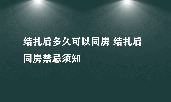 结扎后多久可以同房 结扎后同房禁忌须知