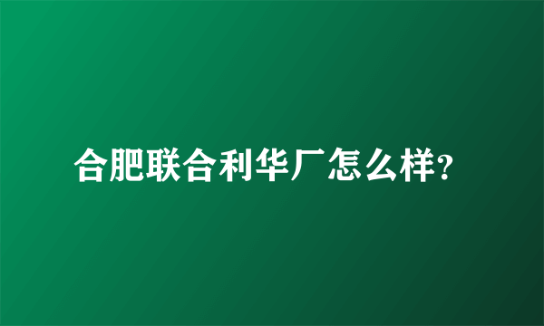 合肥联合利华厂怎么样？