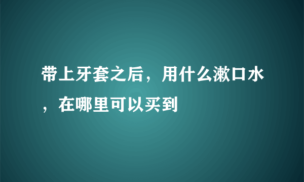 带上牙套之后，用什么漱口水，在哪里可以买到