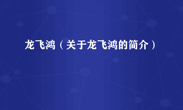 龙飞鸿（关于龙飞鸿的简介）