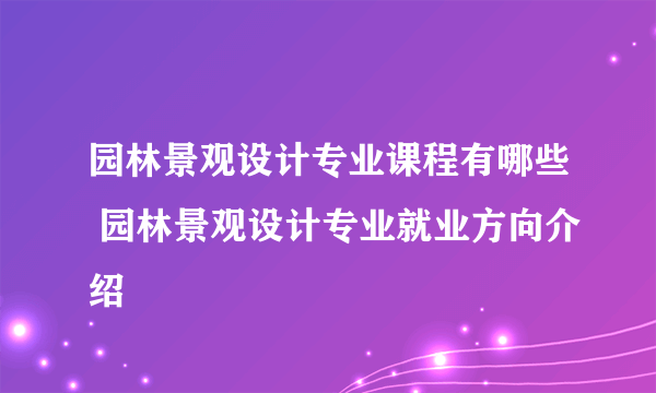 园林景观设计专业课程有哪些 园林景观设计专业就业方向介绍