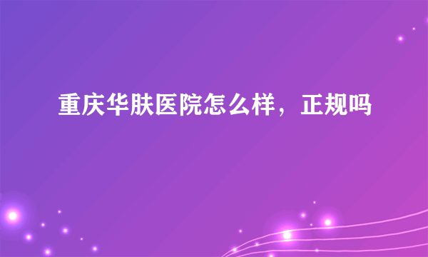 重庆华肤医院怎么样，正规吗