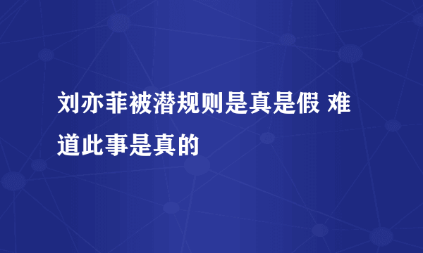 刘亦菲被潜规则是真是假 难道此事是真的